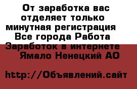 От заработка вас отделяет только 5 минутная регистрация  - Все города Работа » Заработок в интернете   . Ямало-Ненецкий АО